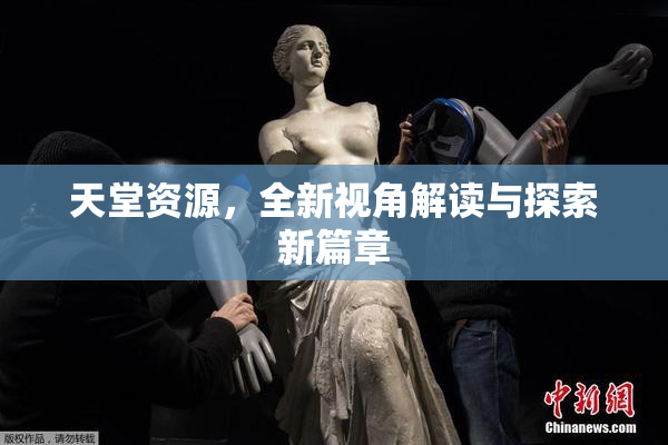 天堂资源，全新视角解读与探索新篇章