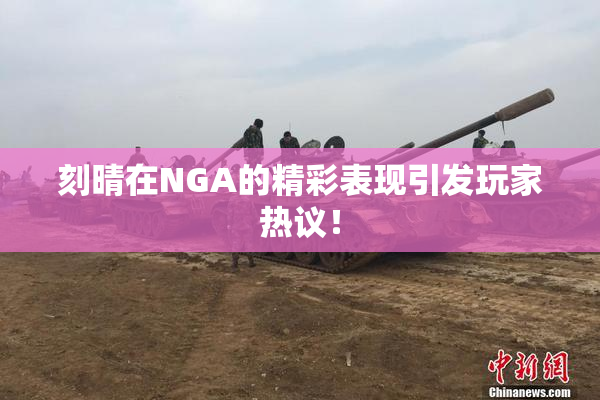刻晴在NGA的精彩表现引发玩家热议！