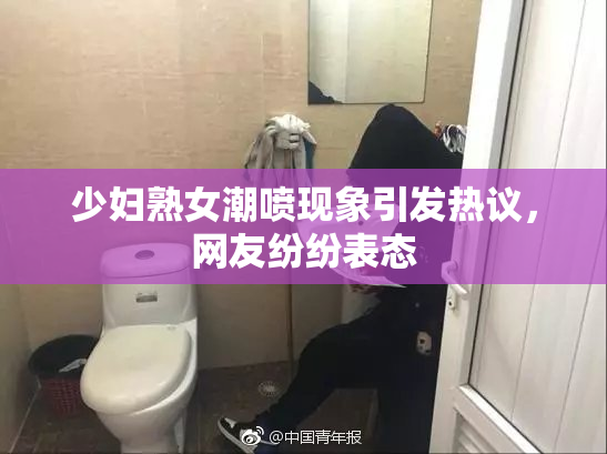 少妇熟女潮喷现象引发热议，网友纷纷表态