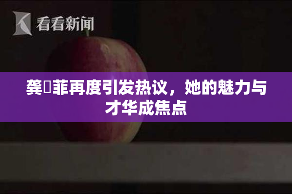龚玥菲再度引发热议，她的魅力与才华成焦点