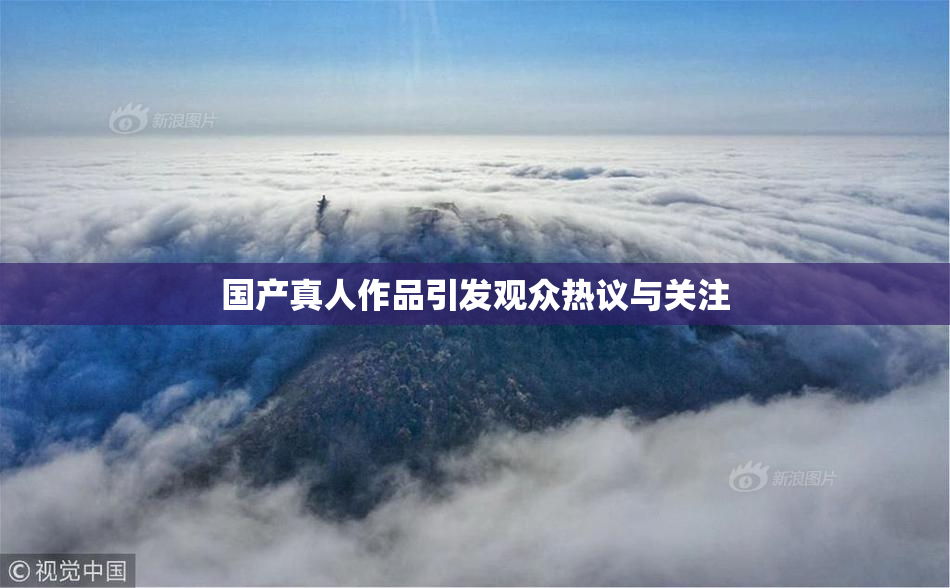 国产真人作品引发观众热议与关注