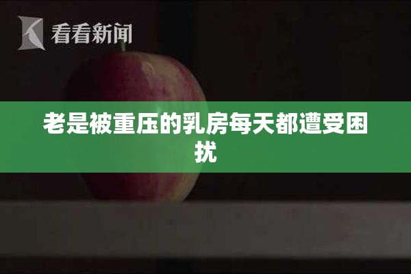 老是被重压的乳房每天都遭受困扰