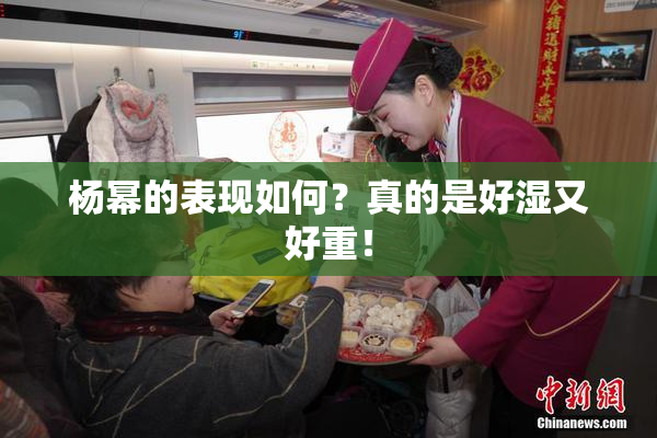 杨幂的表现如何？真的是好湿又好重！