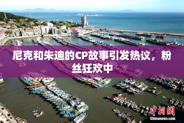 尼克和朱迪的CP故事引发热议，粉丝狂欢中