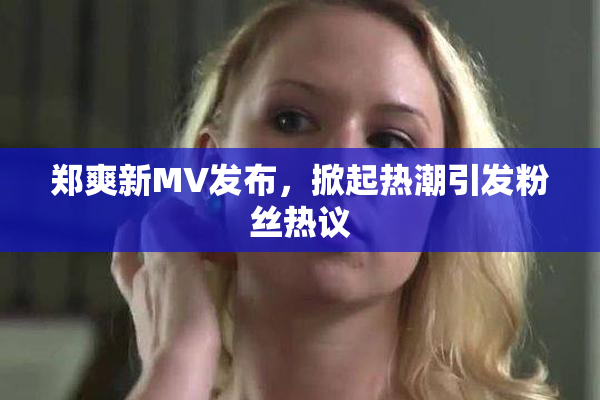 郑爽新MV发布，掀起热潮引发粉丝热议
