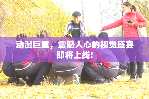 动漫巨重，震撼人心的视觉盛宴即将上线!