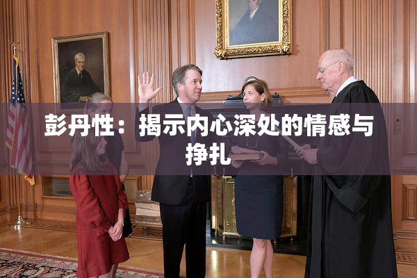 彭丹性：揭示内心深处的情感与挣扎