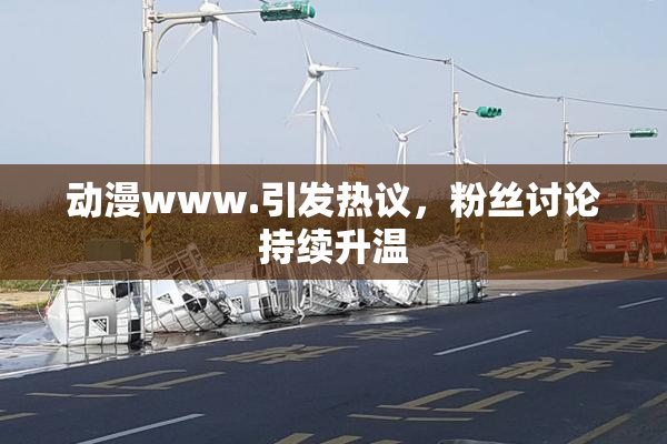 动漫www.引发热议，粉丝讨论持续升温