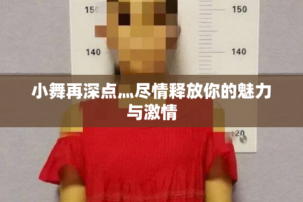 小舞再深点灬尽情释放你的魅力与激情