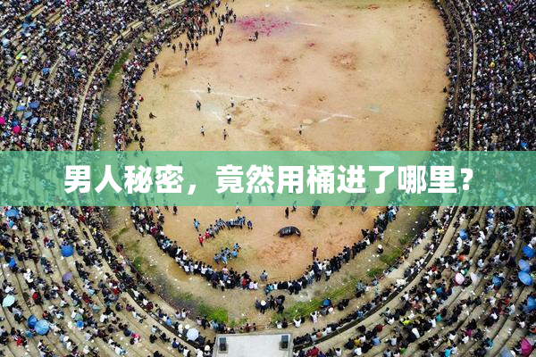 男人秘密，竟然用桶进了哪里？