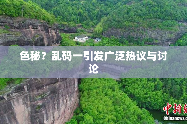色秘？乱码一引发广泛热议与讨论