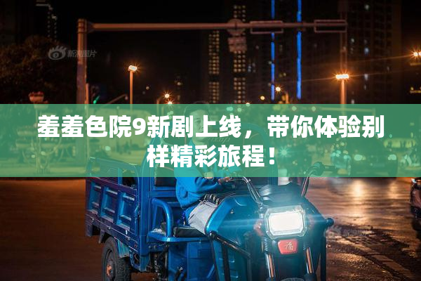 羞羞色院9新剧上线，带你体验别样精彩旅程！