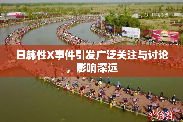 日韩性X事件引发广泛关注与讨论，影响深远