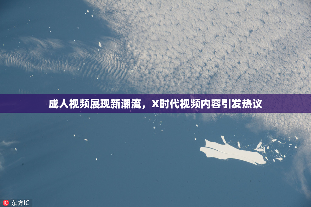 成人视频展现新潮流，X时代视频内容引发热议