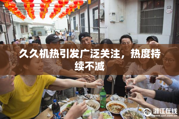 久久机热引发广泛关注，热度持续不减