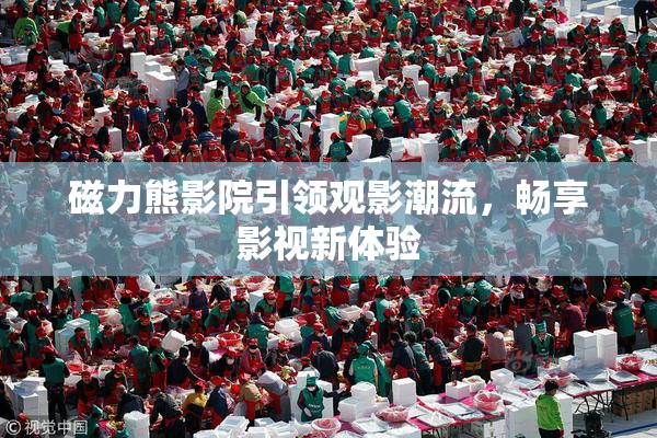 磁力熊影院引领观影潮流，畅享影视新体验