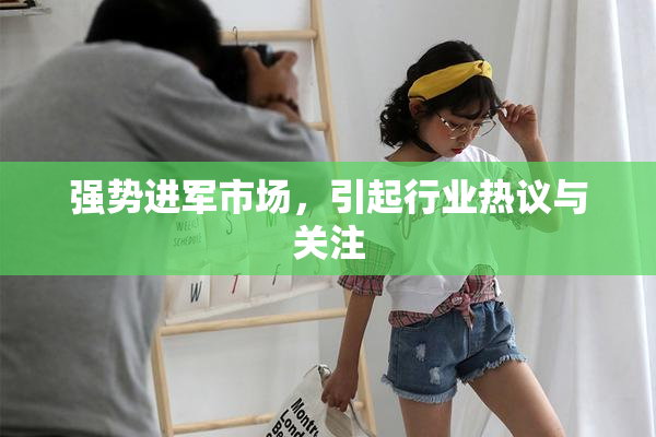 强势进军市场，引起行业热议与关注