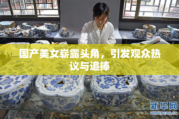 国产美女崭露头角，引发观众热议与追捧