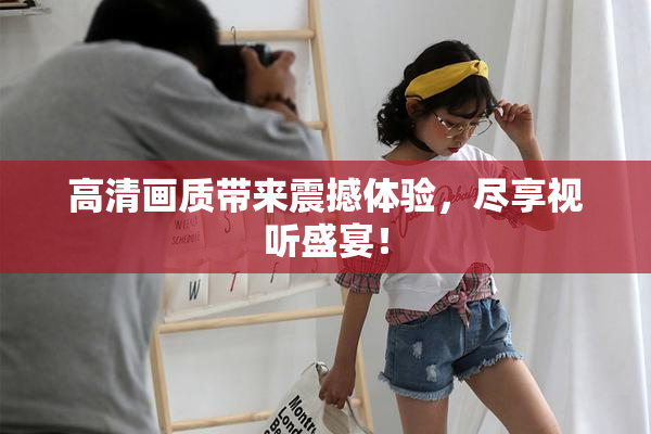 高清画质带来震撼体验，尽享视听盛宴！