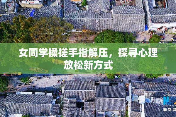 女同学揉搓手指解压，探寻心理放松新方式