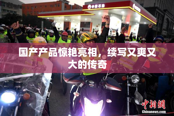 国产产品惊艳亮相，续写又爽又大的传奇