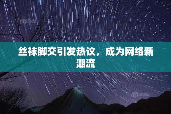 丝袜脚交引发热议，成为网络新潮流