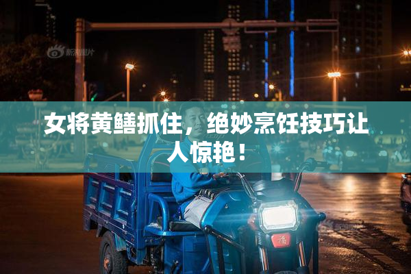 女将黄鳝抓住，绝妙烹饪技巧让人惊艳！