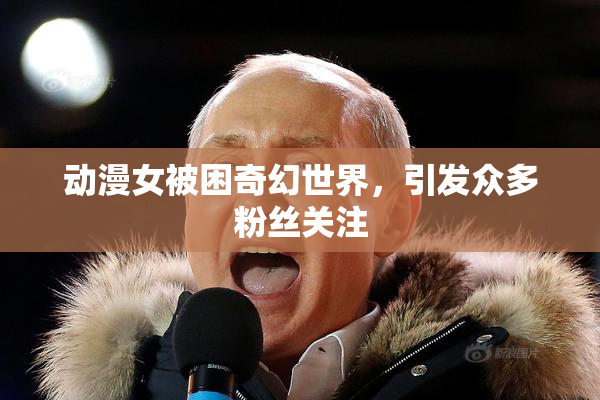 动漫女被困奇幻世界，引发众多粉丝关注