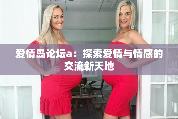 爱情岛论坛a：探索爱情与情感的交流新天地