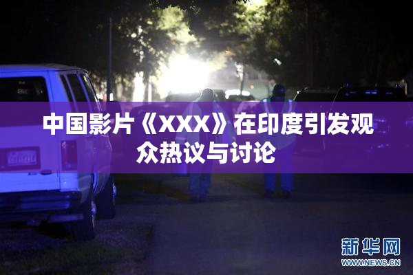 中国影片《XXX》在印度引发观众热议与讨论