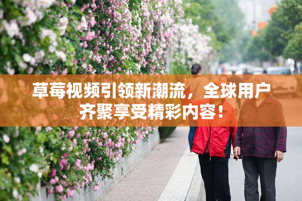 草莓视频引领新潮流，全球用户齐聚享受精彩内容！