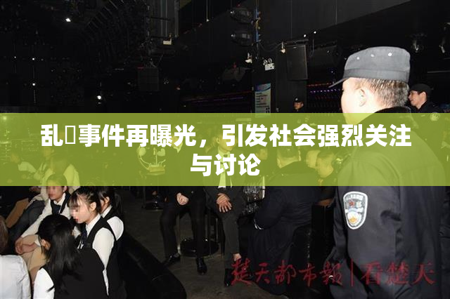 乱婬事件再曝光，引发社会强烈关注与讨论