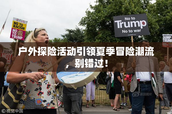 户外探险活动引领夏季冒险潮流，别错过！
