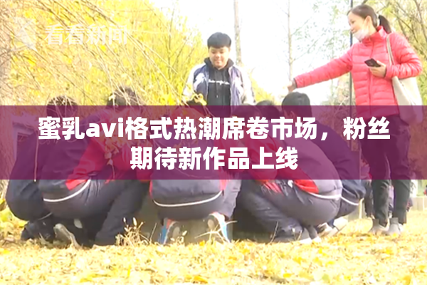 蜜乳avi格式热潮席卷市场，粉丝期待新作品上线