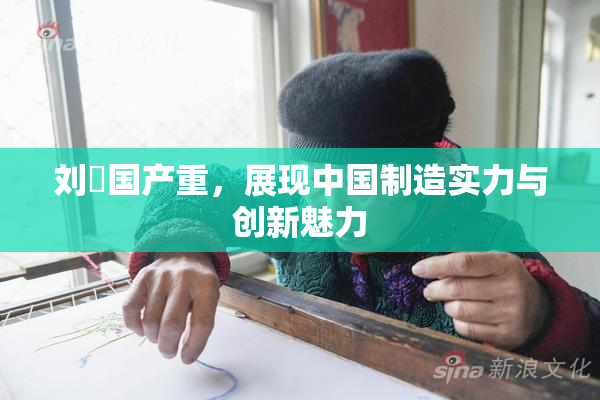 刘玥国产重，展现中国制造实力与创新魅力