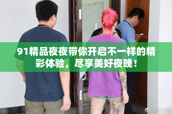 91精品夜夜带你开启不一样的精彩体验，尽享美好夜晚！