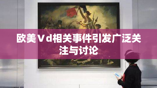 欧美Ⅴd相关事件引发广泛关注与讨论