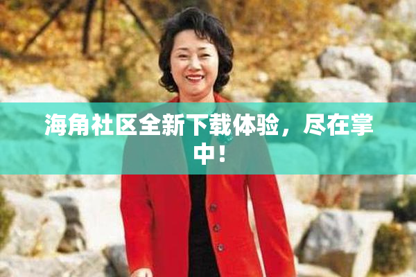 海角社区全新下载体验，尽在掌中！