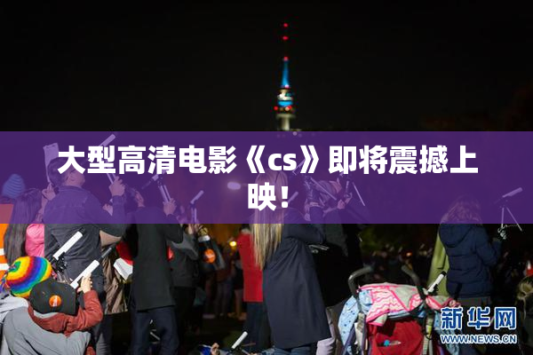 大型高清电影《cs》即将震撼上映！