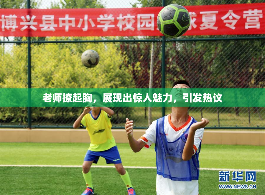 老师撩起胸，展现出惊人魅力，引发热议