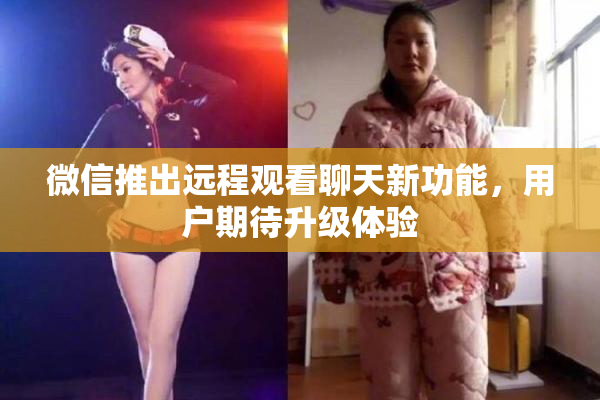 微信推出远程观看聊天新功能，用户期待升级体验