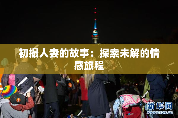 初撮人妻的故事：探索未解的情感旅程