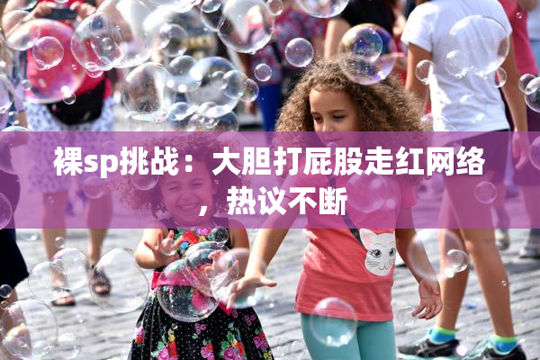 裸sp挑战：大胆打屁股走红网络，热议不断
