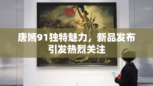 唐嫣91独特魅力，新品发布引发热烈关注
