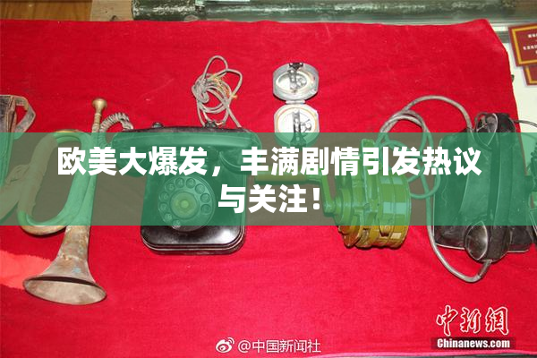 欧美大爆发，丰满剧情引发热议与关注！