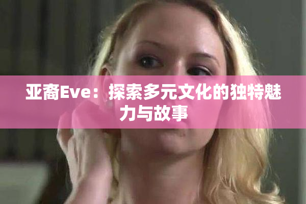 亚裔Eve：探索多元文化的独特魅力与故事