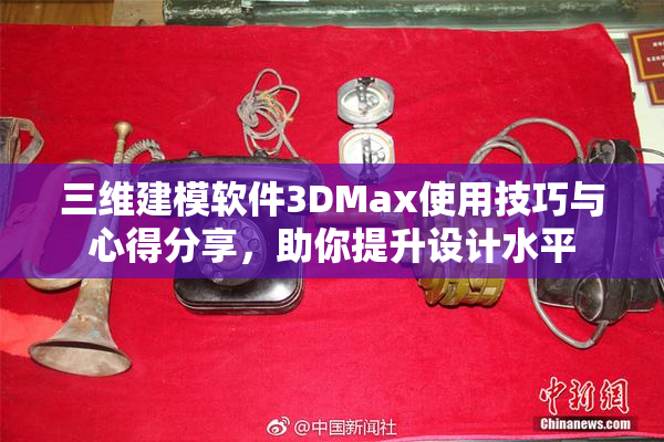 三维建模软件3DMax使用技巧与心得分享，助你提升设计水平