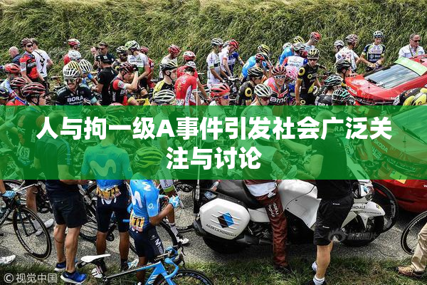 人与拘一级A事件引发社会广泛关注与讨论