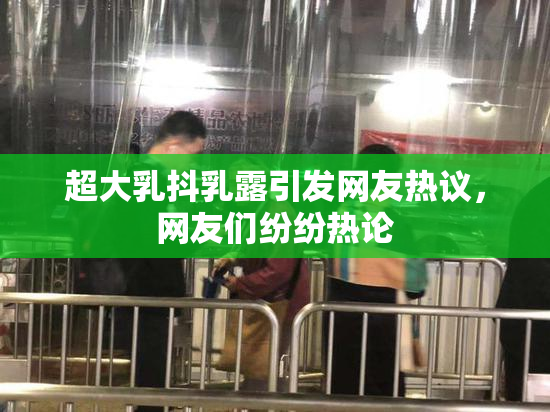 超大乳抖乳露引发网友热议，网友们纷纷热论
