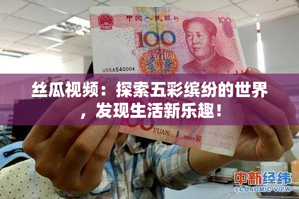 丝瓜视频：探索五彩缤纷的世界，发现生活新乐趣！